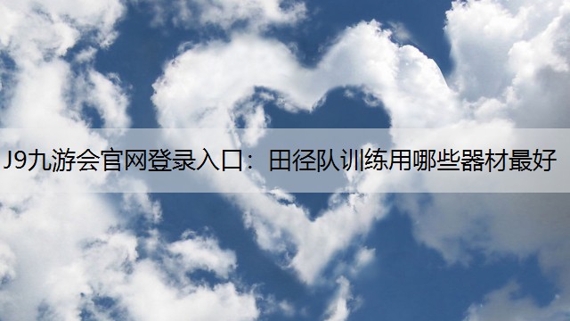 J9九游会官网登录入口：田径队训练用哪些器材最好