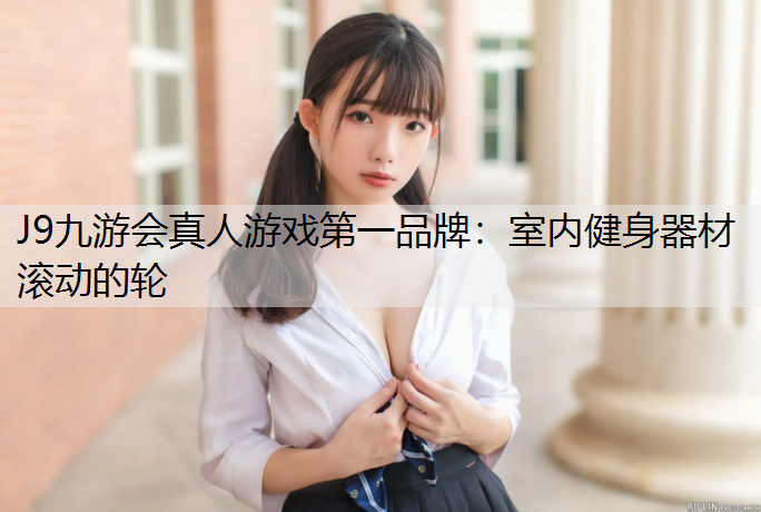 J9九游会真人游戏第一品牌：室内健身器材滚动的轮
