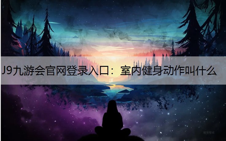 J9九游会官网登录入口：室内健身动作叫什么