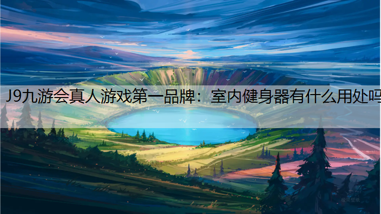 J9九游会真人游戏第一品牌：室内健身器有什么用处吗