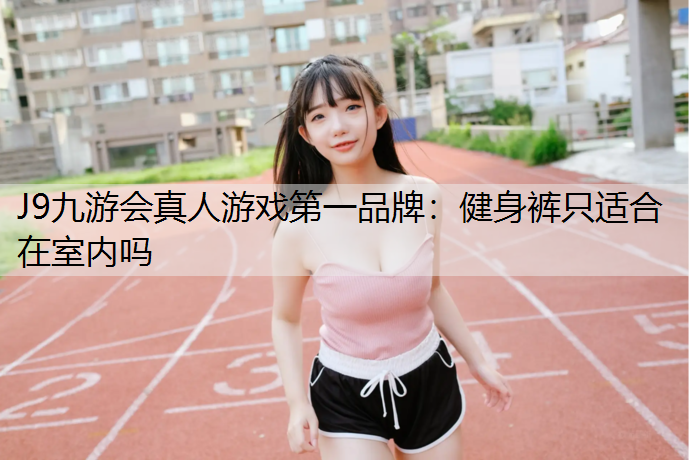 J9九游会真人游戏第一品牌：健身裤只适合在室内吗