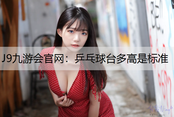 J9九游会官网：乒乓球台多高是标准