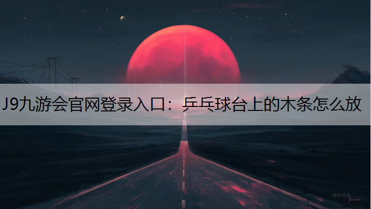 J9九游会官网登录入口：乒乓球台上的木条怎么放