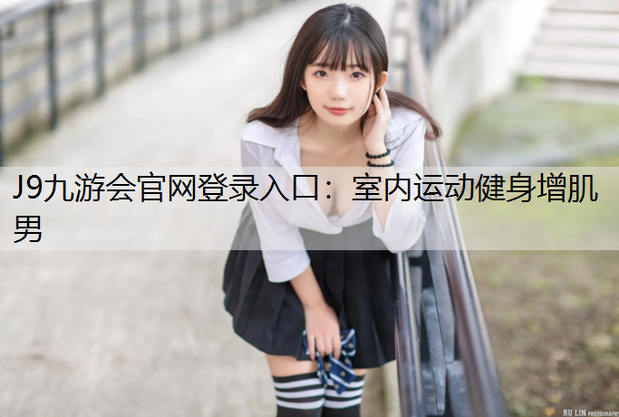 J9九游会官网登录入口：室内运动健身增肌男