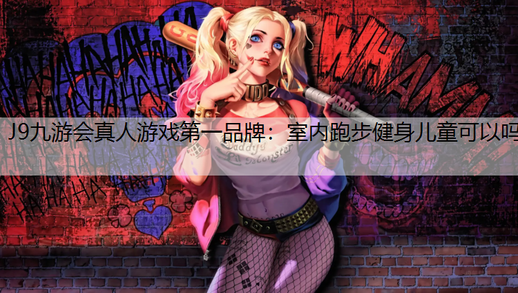 J9九游会真人游戏第一品牌：室内跑步健身儿童可以吗