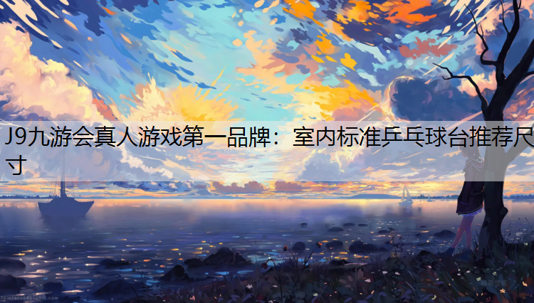 J9九游会真人游戏第一品牌：室内标准乒乓球台推荐尺寸