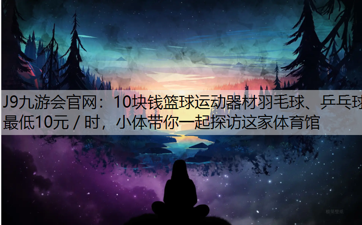 J9九游会官网：10块钱篮球运动器材羽毛球、乒乓球最低10元／时，小体带你一起探访这家体育馆