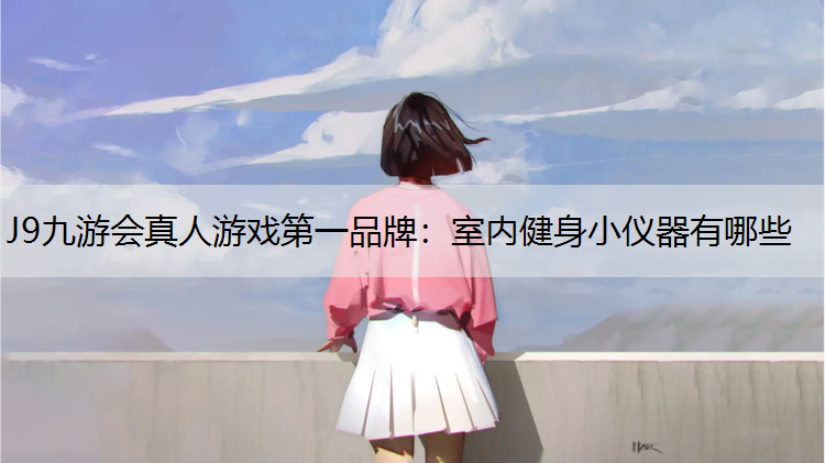 J9九游会真人游戏第一品牌：室内健身小仪器有哪些