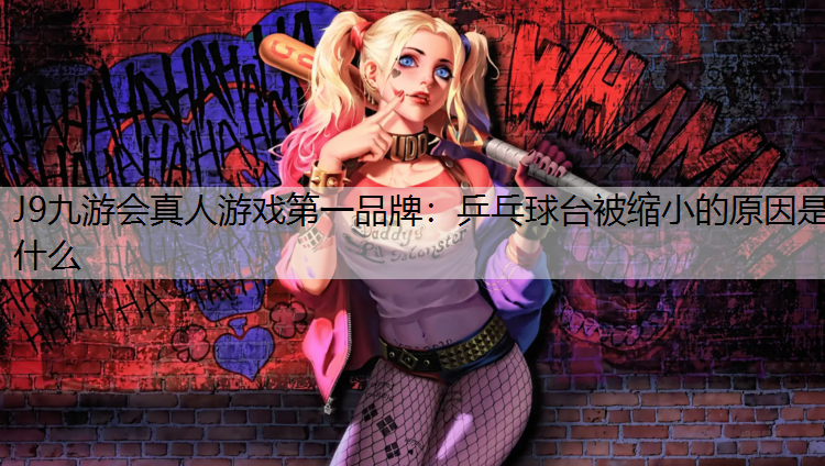 J9九游会真人游戏第一品牌：乒乓球台被缩小的原因是什么