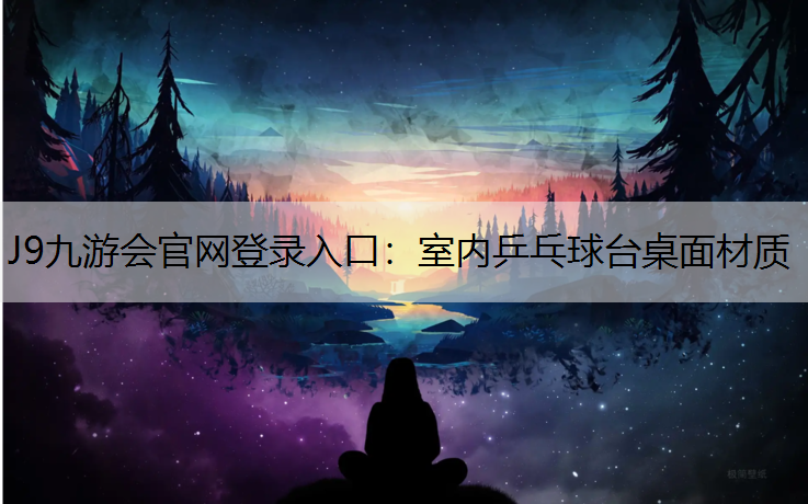 J9九游会官网登录入口：室内乒乓球台桌面材质
