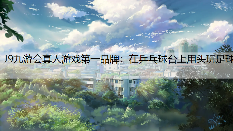 J9九游会真人游戏第一品牌：在乒乓球台上用头玩足球