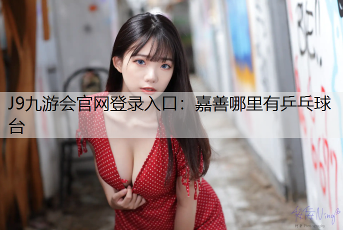 J9九游会官网登录入口：嘉善哪里有乒乓球台