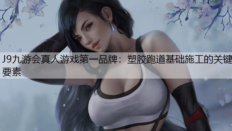 J9九游会真人游戏第一品牌：塑胶跑道基础施工的关键要素