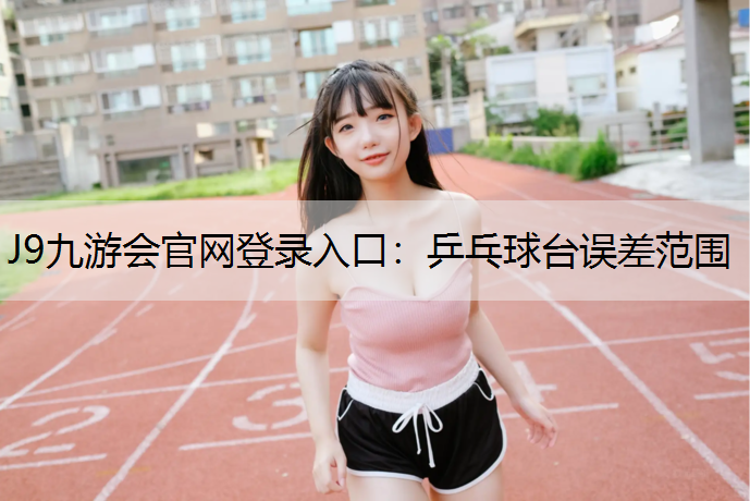 J9九游会官网登录入口：乒乓球台误差范围