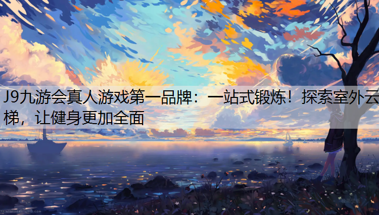 J9九游会真人游戏第一品牌：一站式锻炼！探索室外云梯，让健身更加全面