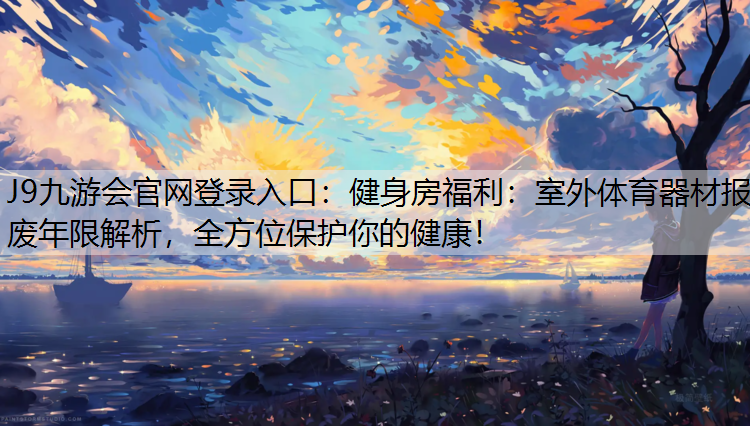 J9九游会官网登录入口：健身房福利：室外体育器材报废年限解析，全方位保护你的健康！