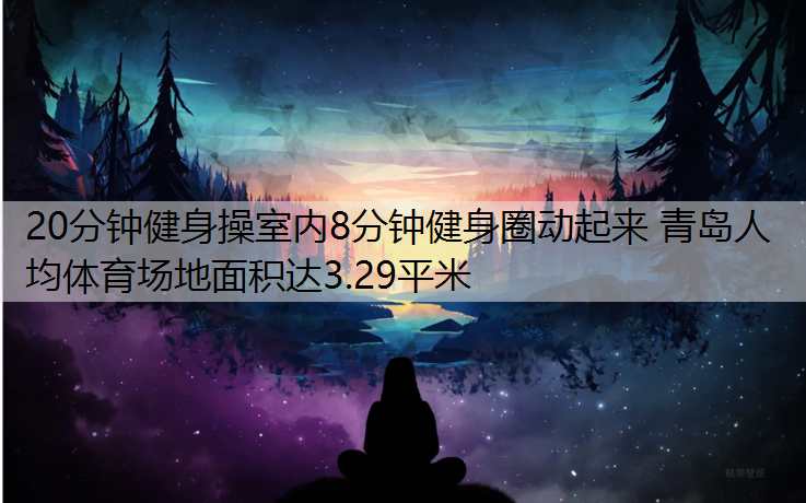 20分钟健身操室内8分钟健身圈动起来 青岛人均体育场地面积达3.29平米