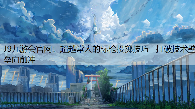 超越常人的标枪投掷技巧   打破技术壁垒向前冲